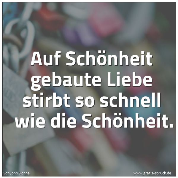 Spruchbild mit dem Text 'Auf Schönheit gebaute Liebe stirbt so schnell 
wie die Schönheit.'