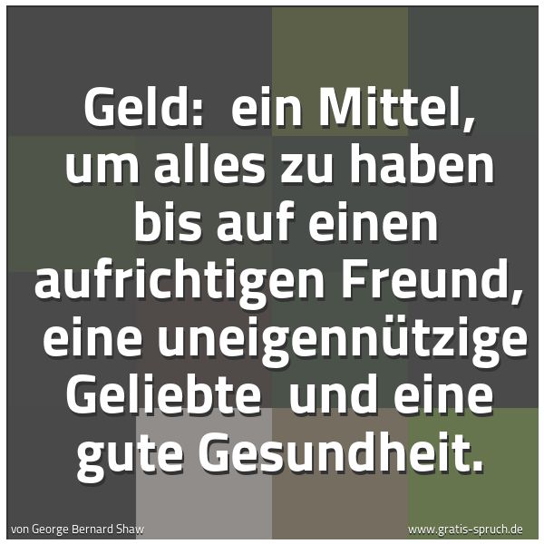 Spruchbild mit dem Text 'Geld: 
ein Mittel, um alles zu haben 
bis auf einen aufrichtigen Freund, 
eine uneigennützige Geliebte 
und eine gute Gesundheit.'
