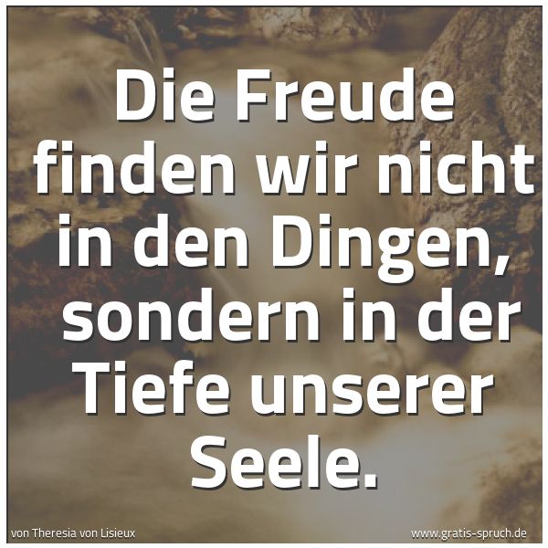 Spruchbild mit dem Text 'Die Freude finden wir nicht in den Dingen, 
sondern in der Tiefe unserer Seele.'