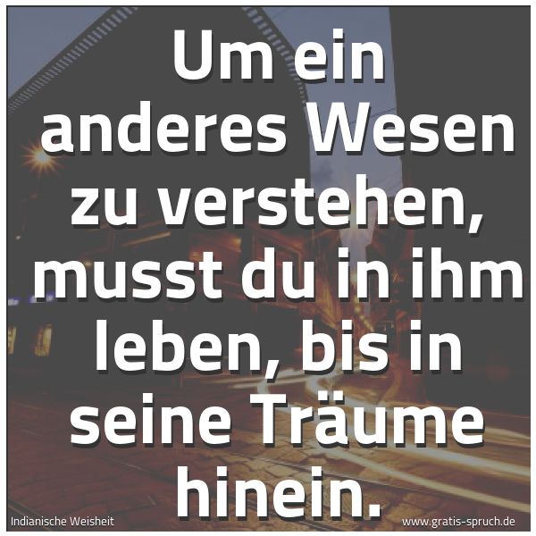 Spruchbild mit dem Text 'Um ein anderes Wesen zu verstehen,
musst du in ihm leben, bis in seine Träume hinein.'