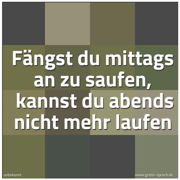 Spruchbild mit dem Text 'Fängst du mittags an zu saufen, 
kannst du abends nicht mehr laufen '
