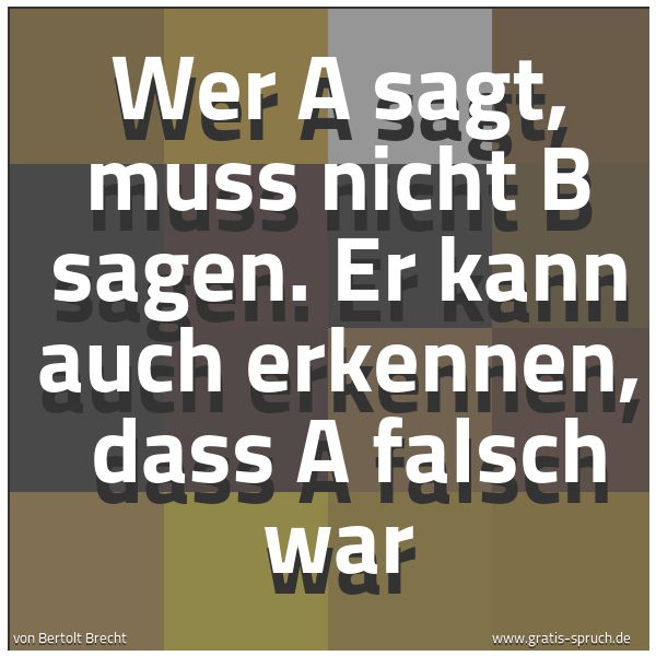 Spruchbild mit dem Text 'Wer A sagt, muss nicht B sagen.
Er kann auch erkennen, 
dass A falsch war'