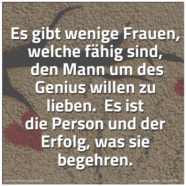 Spruchbild mit dem Text 'Es gibt wenige Frauen, welche fähig sind, 
den Mann um des Genius willen zu lieben. 
Es ist die Person und der Erfolg, was sie begehren.'