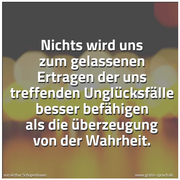 Spruchbild mit dem Text 'Nichts wird uns zum gelassenen Ertragen der uns treffenden Unglücksfälle besser befähigen als die Überzeugung von der Wahrheit.'