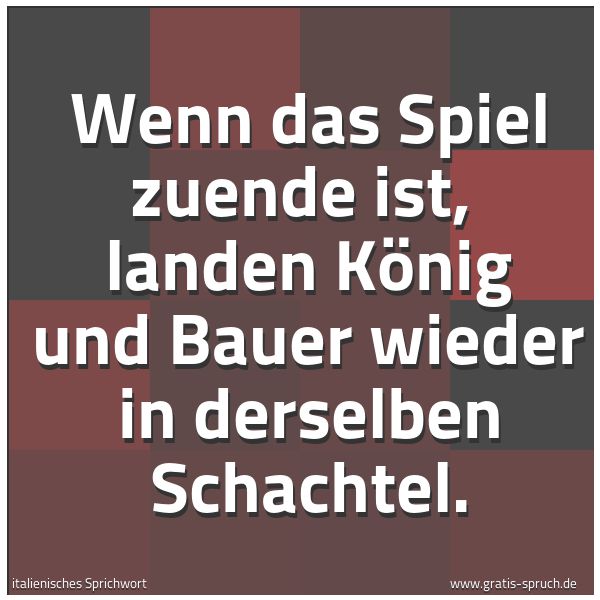 Spruchbild mit dem Text 'Wenn das Spiel zuende ist, 
landen König und Bauer wieder in derselben Schachtel. '