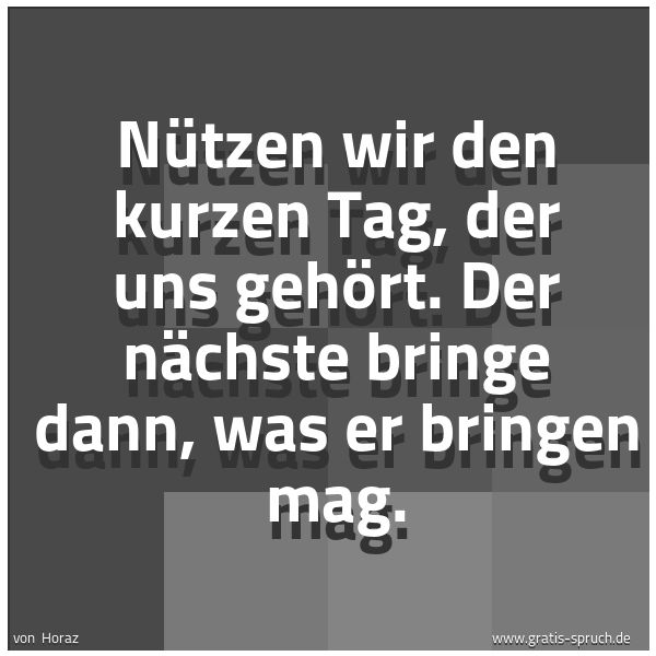 Spruchbild mit dem Text 'Nützen wir den kurzen Tag, der uns gehört.
Der nächste bringe dann, was er bringen mag.'