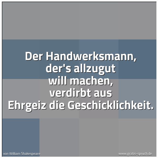 Spruchbild mit dem Text 'Der Handwerksmann, der's allzugut will machen,
verdirbt aus Ehrgeiz die Geschicklichkeit.'