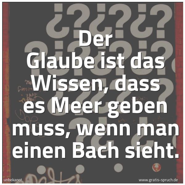 Spruchbild mit dem Text 'Der Glaube ist das Wissen, dass es Meer geben muss,
wenn man einen Bach sieht.'