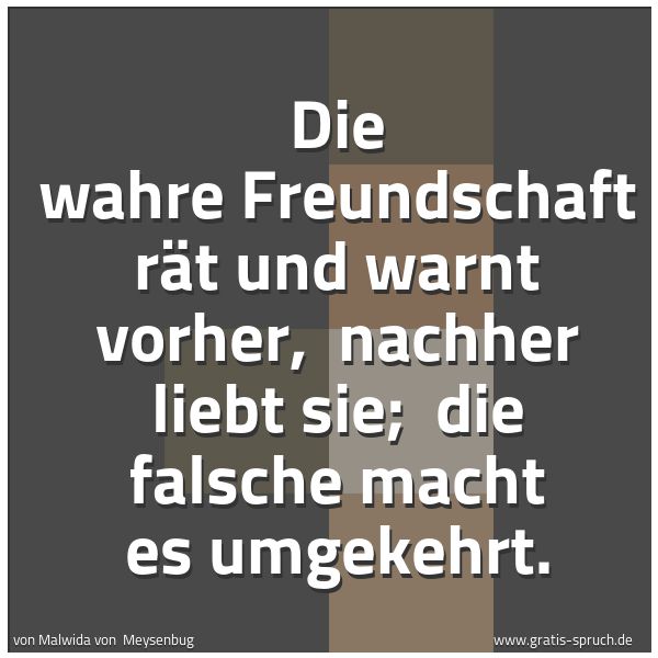 Spruchbild mit dem Text 'Die wahre Freundschaft rät und warnt vorher, 
nachher liebt sie; 
die falsche macht es umgekehrt.'