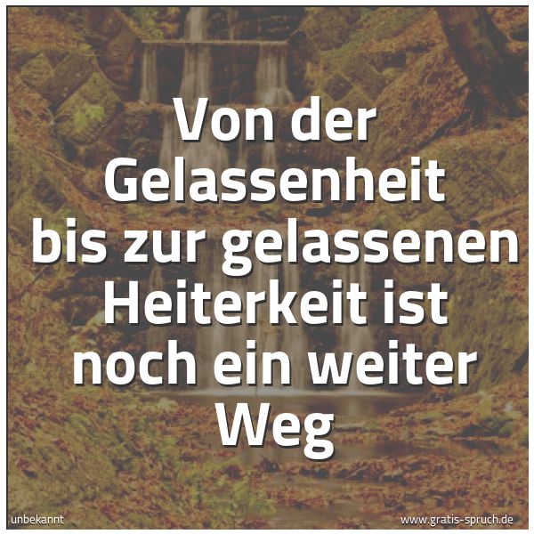Spruchbild mit dem Text 'Von der Gelassenheit bis zur
gelassenen Heiterkeit
ist noch ein weiter Weg'