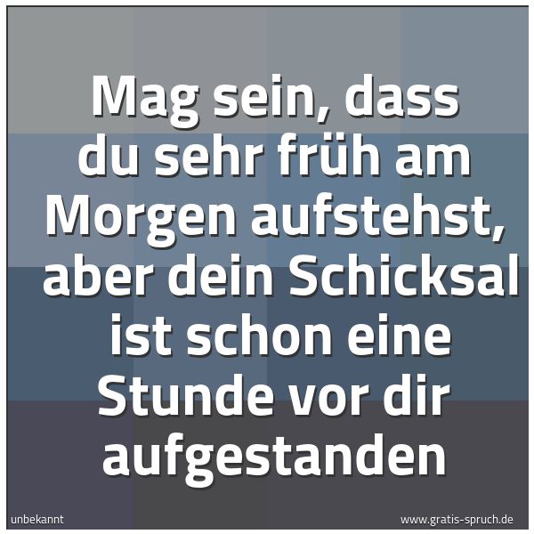 Spruchbild mit dem Text 'Mag sein, dass du sehr früh am Morgen aufstehst, 
aber dein Schicksal 
ist schon eine Stunde vor dir aufgestanden'