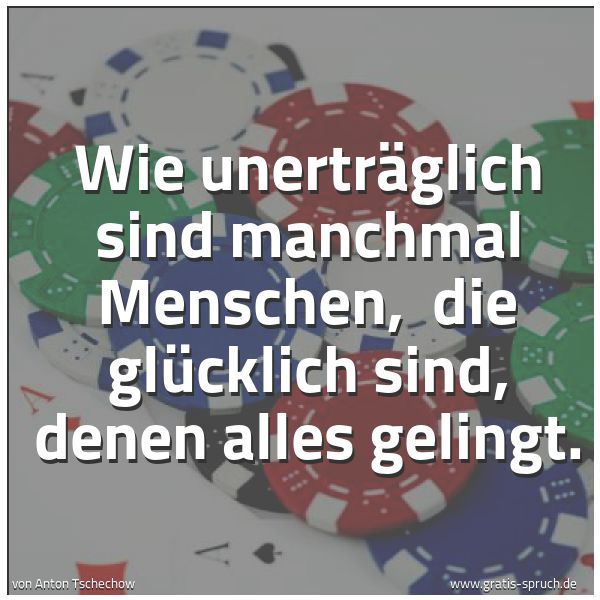 Spruchbild mit dem Text 'Wie unerträglich sind manchmal Menschen, 
die glücklich sind, denen alles gelingt. '