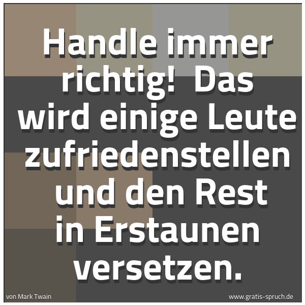 Spruchbild mit dem Text 'Handle immer richtig! 
Das wird einige Leute zufriedenstellen 
und den Rest in Erstaunen versetzen. '