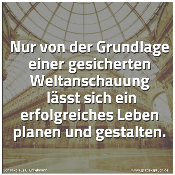 Spruchbild mit dem Text 'Nur von der Grundlage einer gesicherten Weltanschauung 
lässt sich ein erfolgreiches Leben planen und gestalten.
'