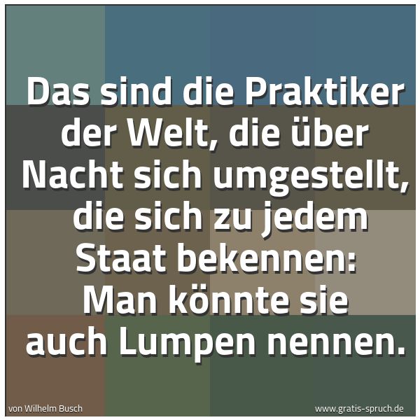 Spruchbild mit dem Text 'Das sind die Praktiker der Welt,
die über Nacht sich umgestellt, 
die sich zu jedem Staat bekennen:
Man könnte sie auch Lumpen nennen.'