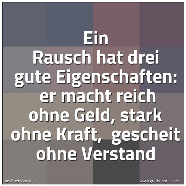 Spruchbild mit dem Text 'Ein Rausch hat drei gute Eigenschaften: 
er macht reich ohne Geld, stark ohne Kraft, 
gescheit ohne Verstand'