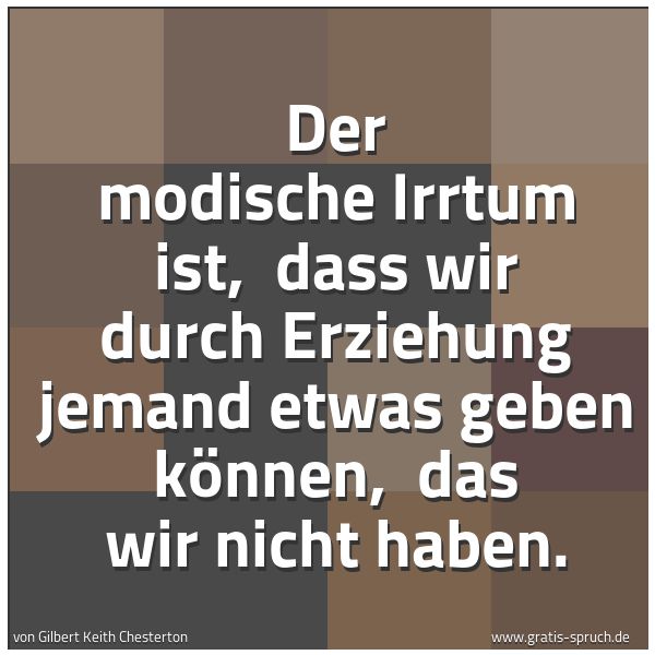 Spruchbild mit dem Text 'Der modische Irrtum ist, 
dass wir durch Erziehung jemand etwas geben können, 
das wir nicht haben.'