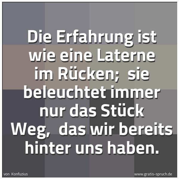 Spruchbild mit dem Text 'Die Erfahrung ist wie eine Laterne im Rücken; 
sie beleuchtet immer nur  das Stück Weg, 
das wir bereits hinter uns haben.'