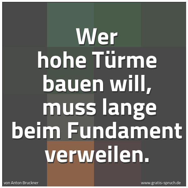 Spruchbild mit dem Text 'Wer hohe Türme bauen will, 
muss  lange beim Fundament verweilen.
  '