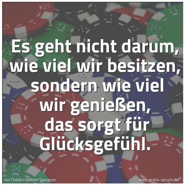 Spruchbild mit dem Text 'Es geht nicht darum, wie viel wir besitzen, 
sondern wie viel wir genießen, 
das sorgt für Glücksgefühl.'