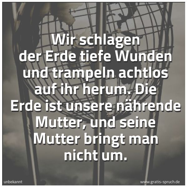Spruchbild mit dem Text 'Wir schlagen der Erde tiefe Wunden
und trampeln achtlos auf ihr herum.
Die Erde ist unsere nährende Mutter,
und seine Mutter bringt man nicht um.'