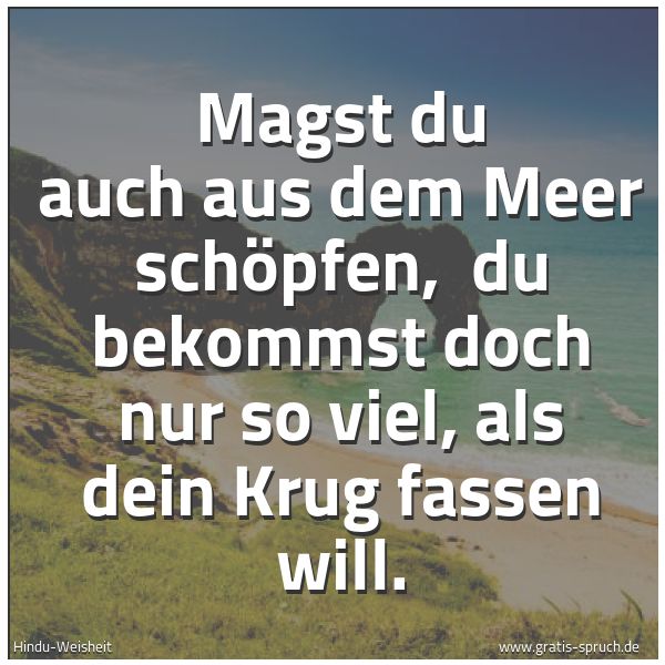 Spruchbild mit dem Text 'Magst du auch aus dem Meer schöpfen, 
du bekommst doch nur so viel, als dein Krug fassen will.'