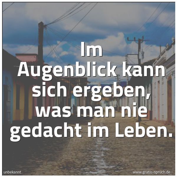 Spruchbild mit dem Text 'Im Augenblick kann sich ergeben,
was man nie gedacht im Leben.'