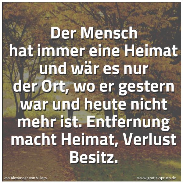 Spruchbild mit dem Text 'Der Mensch hat immer eine Heimat und wär es nur der Ort,
wo er gestern war und heute nicht mehr ist.
Entfernung macht Heimat, Verlust Besitz.'