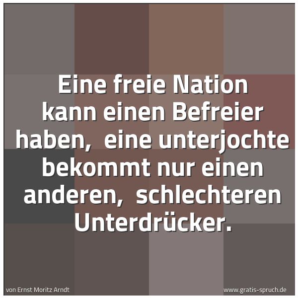 Spruchbild mit dem Text 'Eine freie Nation kann einen Befreier haben, 
eine unterjochte bekommt nur einen anderen, 
schlechteren Unterdrücker.'
