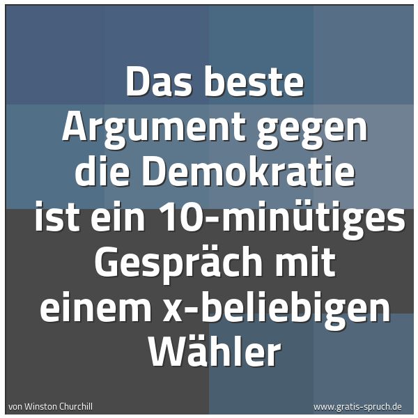 Spruchbild mit dem Text 'Das beste Argument gegen die Demokratie 
ist ein 10-minütiges Gespräch mit einem x-beliebigen Wähler'