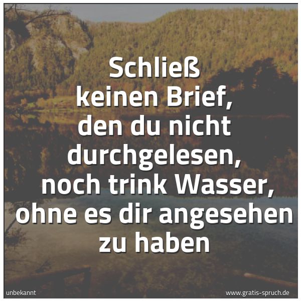Spruchbild mit dem Text 'Schließ keinen Brief, den du nicht durchgelesen, 
noch trink Wasser, ohne es dir angesehen zu haben'