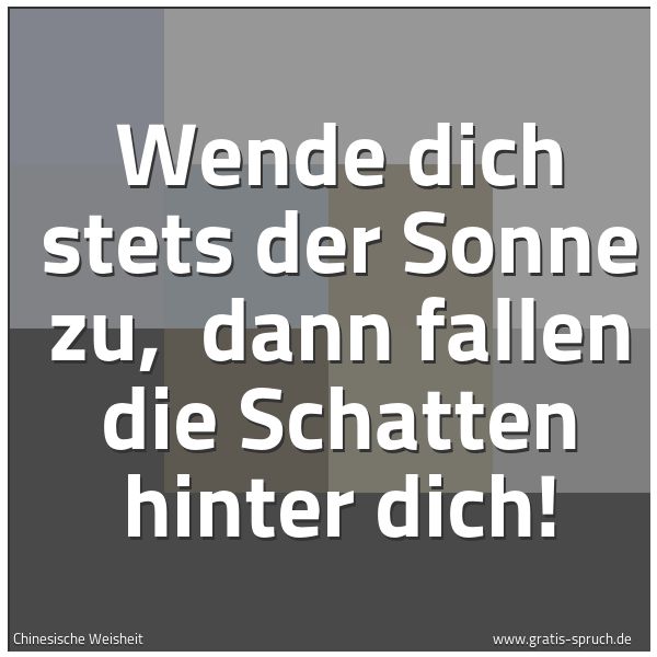 Spruchbild mit dem Text 'Wende dich stets der Sonne zu, 
dann fallen die Schatten hinter dich!'