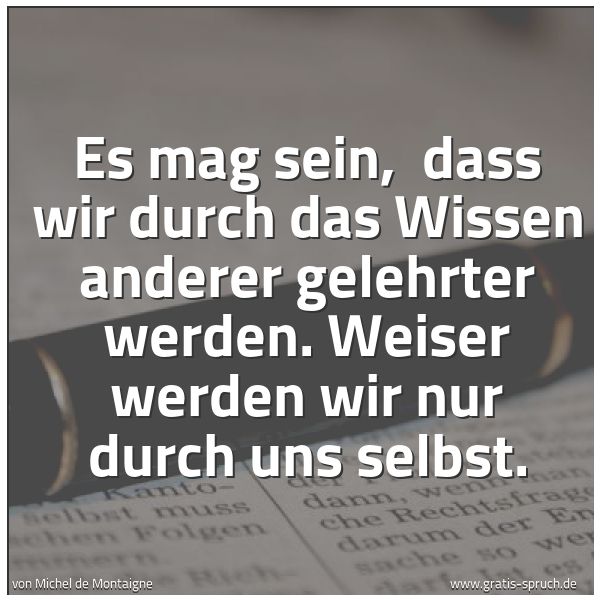 Spruchbild mit dem Text 'Es mag sein, 
dass wir durch das Wissen anderer gelehrter werden.
Weiser werden wir nur durch uns selbst. '