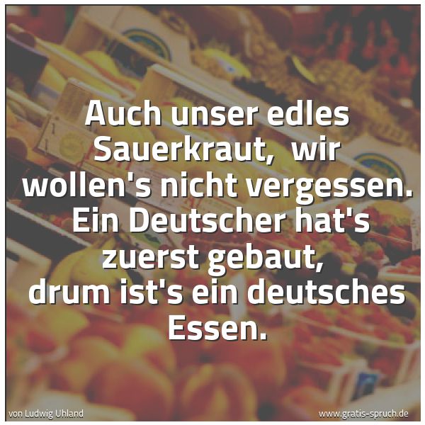Spruchbild mit dem Text 'Auch unser edles Sauerkraut, 
wir wollen's nicht vergessen. 
Ein Deutscher hat's zuerst gebaut, 
drum ist's ein deutsches Essen. '