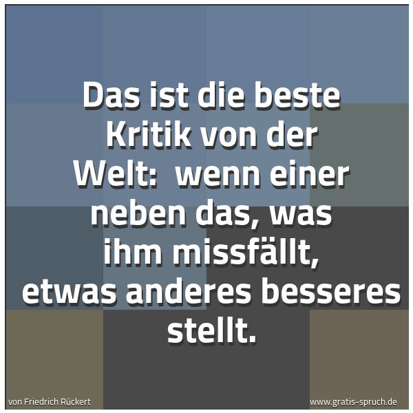 Spruchbild mit dem Text 'Das ist die beste Kritik von der Welt: 
wenn einer neben das, was ihm missfällt, etwas anderes besseres stellt. '