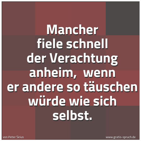 Spruchbild mit dem Text ' Mancher fiele schnell der Verachtung anheim, 
wenn er andere so täuschen würde wie sich selbst.'