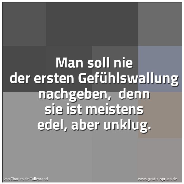 Spruchbild mit dem Text 'Man soll nie der ersten Gefühlswallung nachgeben, 
denn sie ist meistens edel, aber unklug.'