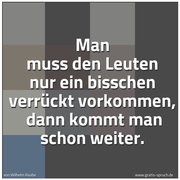 Spruchbild mit dem Text 'Man muß den Leuten nur ein bißchen verrückt vorkommen, 
dann kommt man schon weiter.'