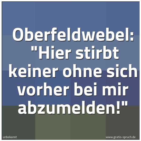 Spruchbild mit dem Text 'Oberfeldwebel: 
'Hier stirbt keiner ohne sich vorher bei mir abzumelden!' '