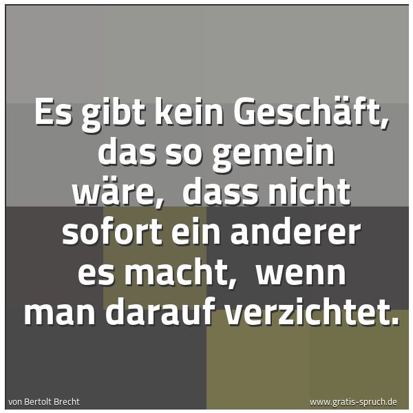 Spruchbild mit dem Text 'Es gibt kein Geschäft, 
das so gemein wäre, 
dass nicht sofort ein anderer es macht, 
wenn man darauf verzichtet.'