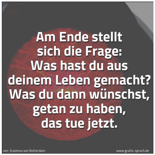 Spruchbild mit dem Text 'Am Ende stellt sich die Frage: Was hast du aus deinem Leben gemacht? Was du dann wünschst, getan zu haben, das tue jetzt.'