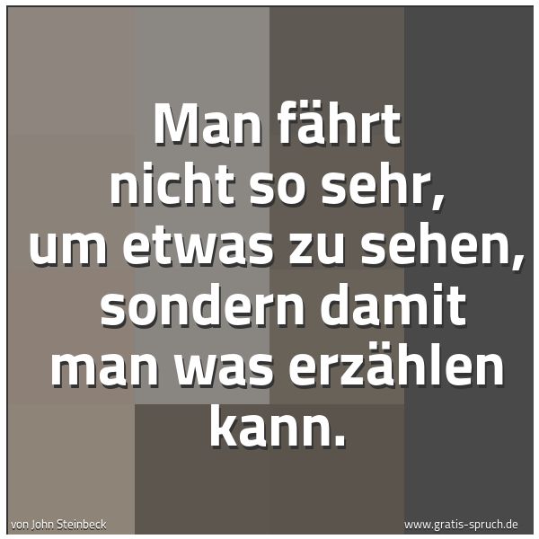 Spruchbild mit dem Text 'Man fährt nicht so sehr, um etwas zu sehen, 
sondern damit man was erzählen kann. '