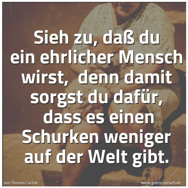 Spruchbild mit dem Text 'Sieh zu, daß du ein ehrlicher Mensch wirst, 
denn damit sorgst du dafür, 
dass es einen Schurken weniger auf der Welt gibt.


'