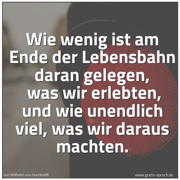 Spruchbild mit dem Text 'Wie wenig ist am Ende der Lebensbahn daran gelegen, 
was wir erlebten, und wie unendlich viel, was wir daraus machten.
 
'
