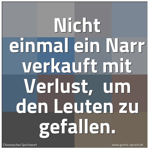 Spruchbild mit dem Text 'Nicht einmal ein Narr verkauft mit Verlust, 
um den Leuten zu gefallen.'
