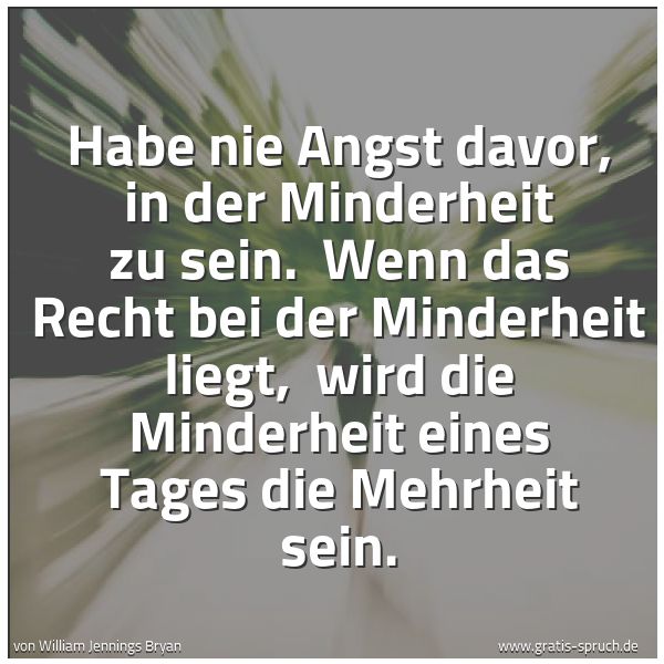 Spruchbild mit dem Text 'Habe nie Angst davor, in der Minderheit zu sein. 
Wenn das Recht bei der Minderheit liegt, 
wird die Minderheit eines Tages die Mehrheit sein.'
