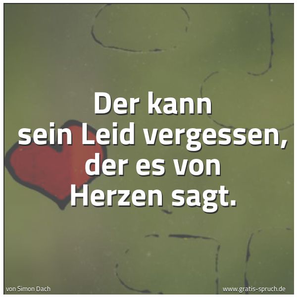 Spruchbild mit dem Text 'Der kann sein Leid vergessen, der es von Herzen sagt.'