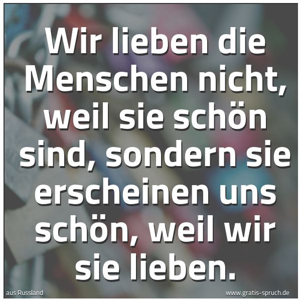 Spruchbild mit dem Text 'Wir lieben die Menschen nicht, weil sie schön sind,
sondern sie erscheinen uns schön, weil wir sie lieben.
'
