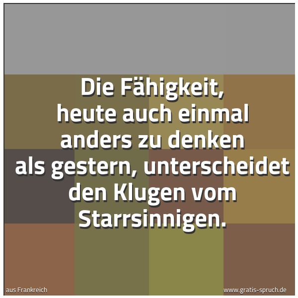 Spruchbild mit dem Text 'Die Fähigkeit,
heute auch einmal anders zu denken als gestern,
unterscheidet den Klugen vom Starrsinnigen.'