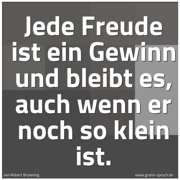 Spruchbild mit dem Text 'Jede Freude ist ein Gewinn und bleibt es,
auch wenn er noch so klein ist.'